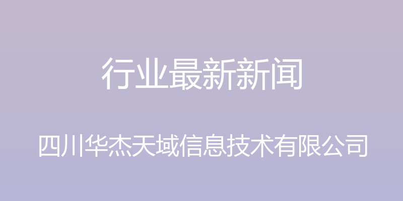 行业最新新闻 - 四川华杰天域信息技术有限公司